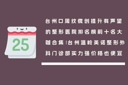 台州口周纹微创提升有声望的整形医院排名榜前十名大咖合集！台州温岭美诺整形外科门诊部实力强价格也便宜