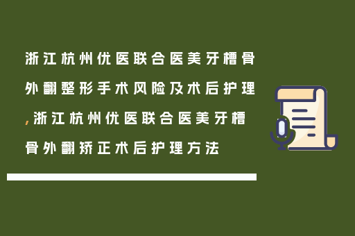 浙江杭州优医联合医美牙槽骨外翻整形手术风险及术后护理,浙江杭州优医联合医美牙槽骨外翻矫正术后护理方法