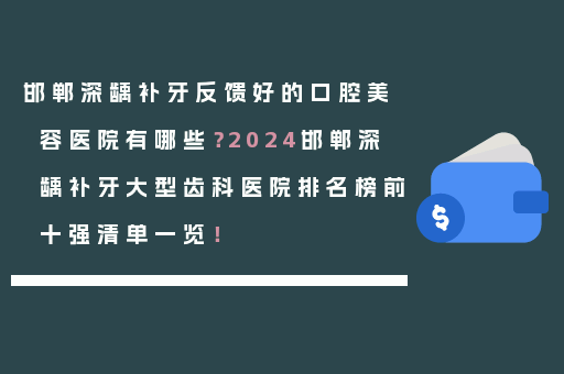 邯郸深龋补牙反馈好的口腔美容医院有哪些？2024邯郸深龋补牙大型齿科医院排名榜前十强清单一览！