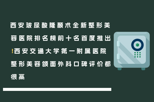 西安玻尿酸隆颞术全新整形美容医院排名榜前十名首度推出！西安交通大学第一附属医院整形美容颌面外科口碑评价都很高