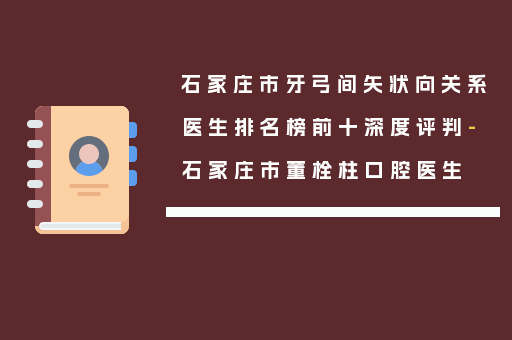 石家庄市牙弓间矢状向关系医生排名榜前十深度评判-石家庄市董栓柱口腔医生