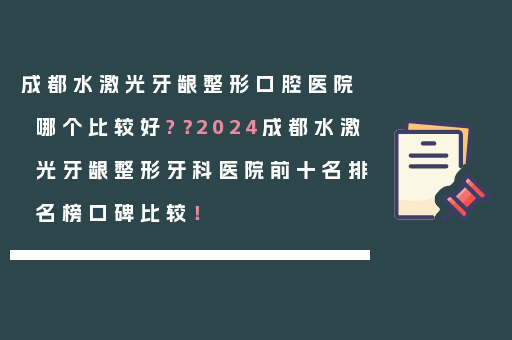 成都水激光牙龈整形口腔医院哪个比较好?？2024成都水激光牙龈整形牙科医院前十名排名榜口碑比较！