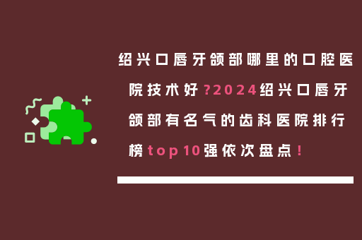 绍兴口唇牙颌部哪里的口腔医院技术好？2024绍兴口唇牙颌部有名气的齿科医院排行榜top10强依次盘点！