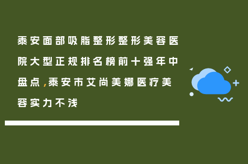 泰安面部吸脂整形整形美容医院大型正规排名榜前十强年中盘点，泰安市艾尚美娜医疗美容实力不浅