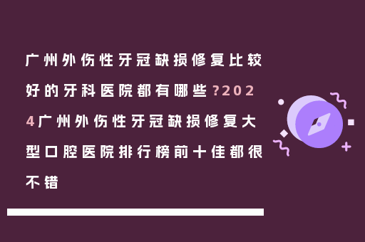 广州外伤性牙冠缺损修复比较好的牙科医院都有哪些？2024广州外伤性牙冠缺损修复大型口腔医院排行榜前十佳都很不错
