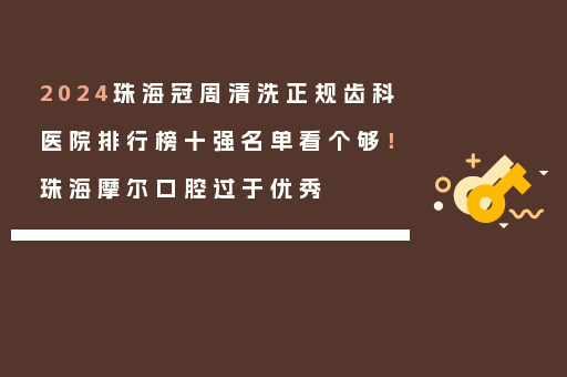 2024珠海冠周清洗正规齿科医院排行榜十强名单看个够！珠海摩尔口腔过于优秀