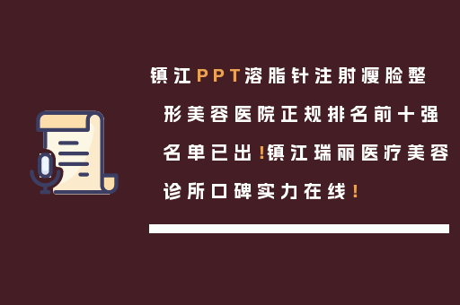镇江PPT溶脂针注射瘦脸整形美容医院正规排名前十强名单已出！镇江瑞丽医疗美容诊所口碑实力在线！