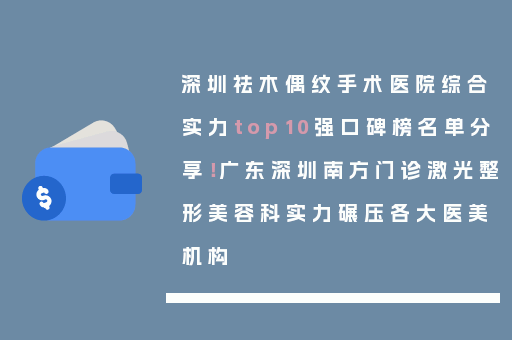 深圳祛木偶纹手术医院综合实力top10强口碑榜名单分享！广东深圳南方门诊激光整形美容科实力碾压各大医美机构