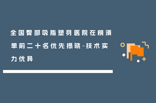 全国臀部吸脂塑身医院在榜清单前二十名优先揭晓-技术实力优异