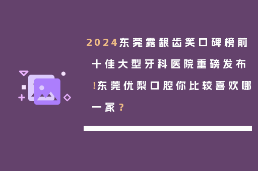 2024东莞露龈齿笑口碑榜前十佳大型牙科医院重磅发布！东莞优梨口腔你比较喜欢哪一家？