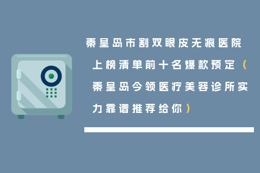 秦皇岛市割双眼皮无痕医院上榜清单前十名爆款预定（秦皇岛今领医疗美容诊所实力靠谱推荐给你）