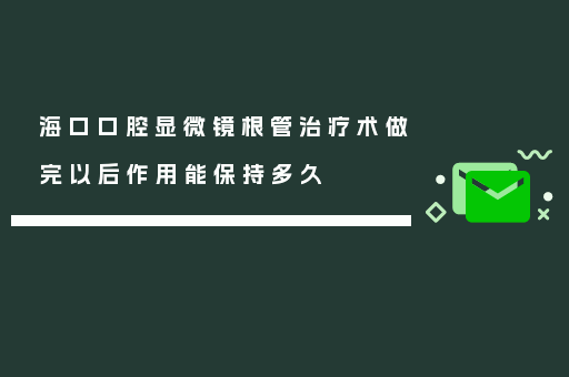 海口口腔显微镜根管治疗术做完以后作用能保持多久