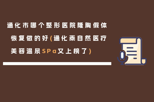 通化市哪个整形医院隆胸假体恢复做的好(通化泰自然医疗美容温泉SPa又上榜了)