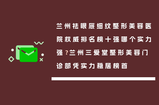 兰州祛眼底细纹整形美容医院权威排名榜十强哪个实力强？兰州三爱堂整形美容门诊部凭实力稳居榜首