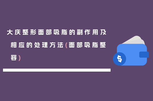 大庆整形面部吸脂的副作用及相应的处理方法(面部吸脂整容)