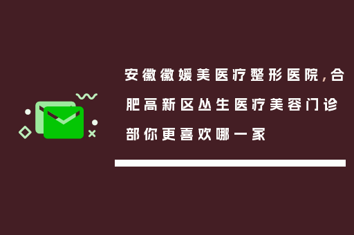 安徽徽媛美医疗整形医院,合肥高新区丛生医疗美容门诊部你更喜欢哪一家