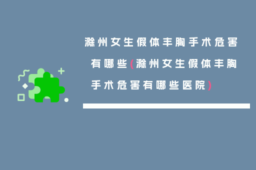 滁州女生假体丰胸手术危害有哪些(滁州女生假体丰胸手术危害有哪些医院)