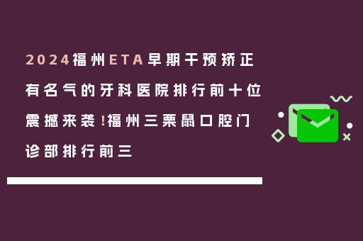 2024福州ETA早期干预矫正有名气的牙科医院排行前十位震撼来袭！福州三栗鼠口腔门诊部排行前三