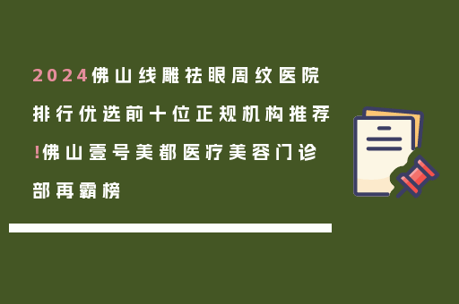 2024佛山线雕祛眼周纹医院排行优选前十位正规机构推荐！佛山壹号美都医疗美容门诊部再霸榜