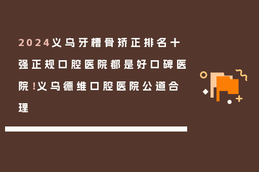 2024义乌牙槽骨矫正排名十强正规口腔医院都是好口碑医院！义乌德维口腔医院公道合理