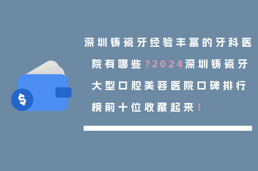 深圳铸瓷牙经验丰富的牙科医院有哪些？2024深圳铸瓷牙大型口腔美容医院口碑排行榜前十位收藏起来！