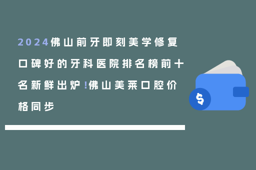 2024佛山前牙即刻美学修复口碑好的牙科医院排名榜前十名新鲜出炉！佛山美莱口腔价格同步