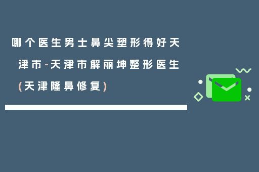哪个医生男士鼻尖塑形得好天津市-天津市解丽坤整形医生(天津隆鼻修复)