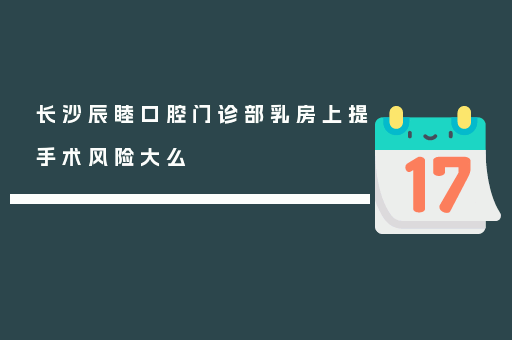 长沙辰睦口腔门诊部乳房上提手术风险大么