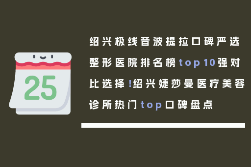 绍兴极线音波提拉口碑严选整形医院排名榜top10强对比选择！绍兴婕莎曼医疗美容诊所热门top口碑盘点