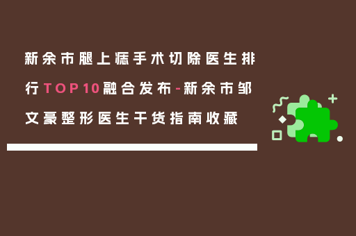 新余市腿上痣手术切除医生排行TOP10融合发布-新余市邹文豪整形医生干货指南收藏