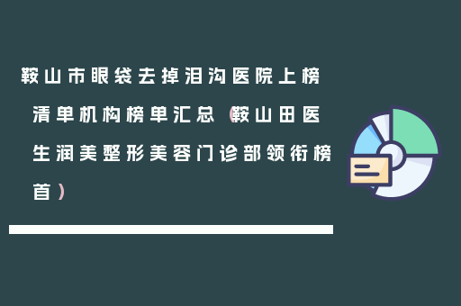 鞍山市眼袋去掉泪沟医院上榜清单机构榜单汇总（鞍山田医生润美整形美容门诊部领衔榜首）