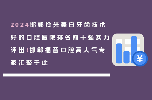 2024邯郸冷光美白牙齿技术好的口腔医院排名前十强实力评出！邯郸福音口腔高人气专家汇聚于此