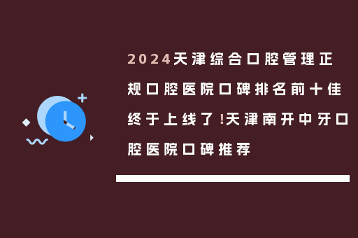 2024天津综合口腔管理正规口腔医院口碑排名前十佳终于上线了！天津南开中牙口腔医院口碑推荐