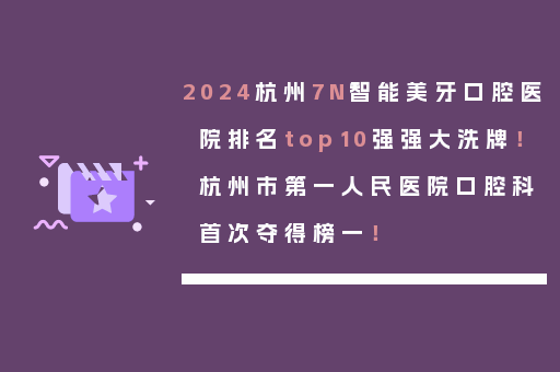 2024杭州7N智能美牙口腔医院排名top10强强大洗牌！杭州市第一人民医院口腔科首次夺得榜一！