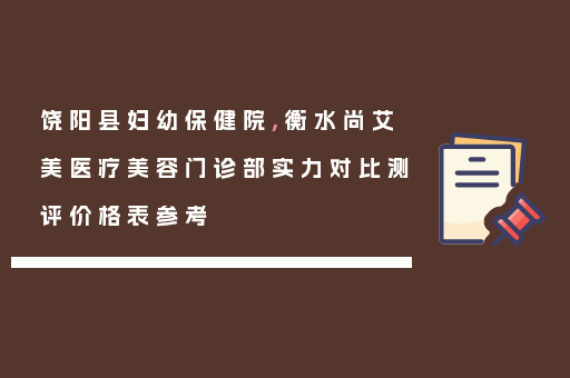 饶阳县妇幼保健院,衡水尚艾美医疗美容门诊部实力对比测评价格表参考