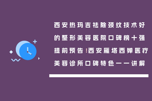 西安热玛吉祛除颈纹技术好的整形美容医院口碑榜十强提前预告！西安雁塔西婵医疗美容诊所口碑特色一一讲解