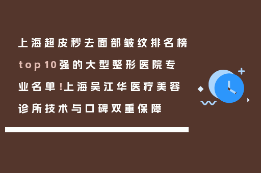 上海超皮秒去面部皱纹排名榜top10强的大型整形医院专业名单！上海吴江华医疗美容诊所技术与口碑双重保障