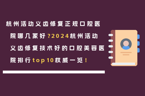 杭州活动义齿修复正规口腔医院哪几家好？2024杭州活动义齿修复技术好的口腔美容医院排行top10权威一览！