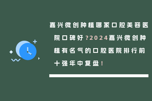 嘉兴微创种植哪家口腔美容医院口碑好？2024嘉兴微创种植有名气的口腔医院排行前十强年中复盘！