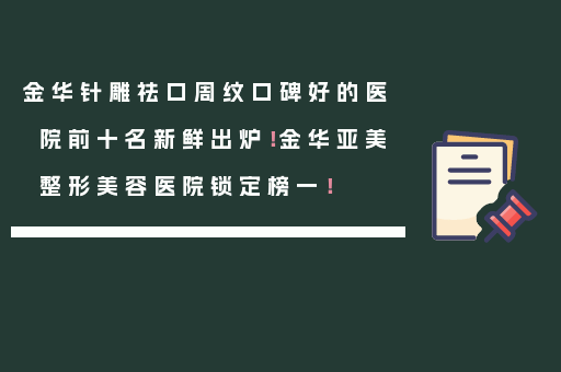 金华针雕祛口周纹口碑好的医院前十名新鲜出炉！金华亚美整形美容医院锁定榜一！