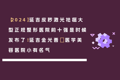 【2024】延吉皮秒激光祛痣大型正规整形医院前十强是时候发布了！延吉金光善​医学美容医院小有名气