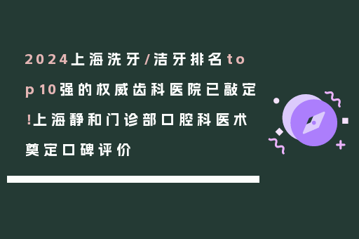 2024上海洗牙/洁牙排名top10强的权威齿科医院已敲定！上海静和门诊部口腔科医术奠定口碑评价