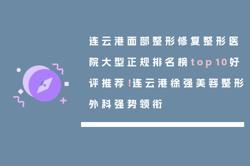 连云港面部整形修复整形医院大型正规排名榜top10好评推荐！连云港徐强美容整形外科强势领衔