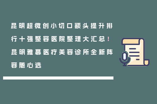 昆明超微创小切口额头提升排行十强整容医院整理大汇总！昆明雅慕医疗美容诊所全新阵容随心选
