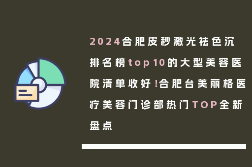 2024合肥皮秒激光祛色沉排名榜top10的大型美容医院清单收好！合肥台美丽格医疗美容门诊部热门TOP全新盘点