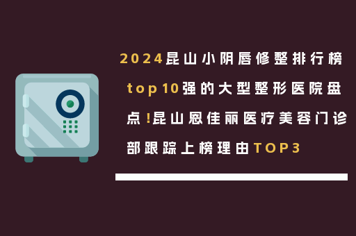 2024昆山小阴唇修整排行榜top10强的大型整形医院盘点！昆山恩佳丽医疗美容门诊部跟踪上榜理由TOP3