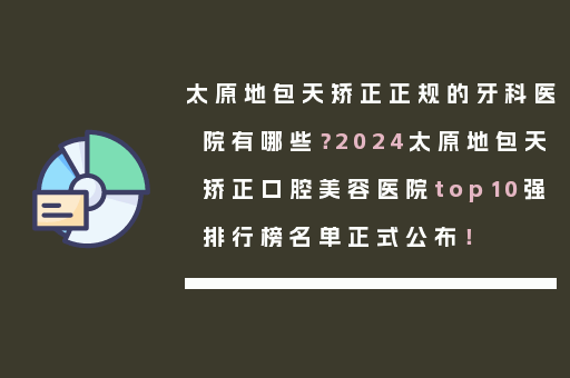 太原地包天矫正正规的牙科医院有哪些？2024太原地包天矫正口腔美容医院top10强排行榜名单正式公布！