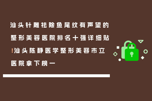 汕头针雕祛除鱼尾纹有声望的整形美容医院排名十强详细贴！汕头陈静医学整形美容市立医院拿下榜一