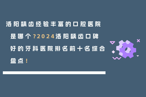 洛阳龋齿经验丰富的口腔医院是哪个？2024洛阳龋齿口碑好的牙科医院排名前十名综合盘点！