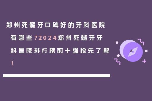 郑州死髓牙口碑好的牙科医院有哪些？2024郑州死髓牙牙科医院排行榜前十强抢先了解！